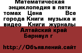 Математическая энциклопедия в пяти томах › Цена ­ 1 000 - Все города Книги, музыка и видео » Книги, журналы   . Алтайский край,Барнаул г.